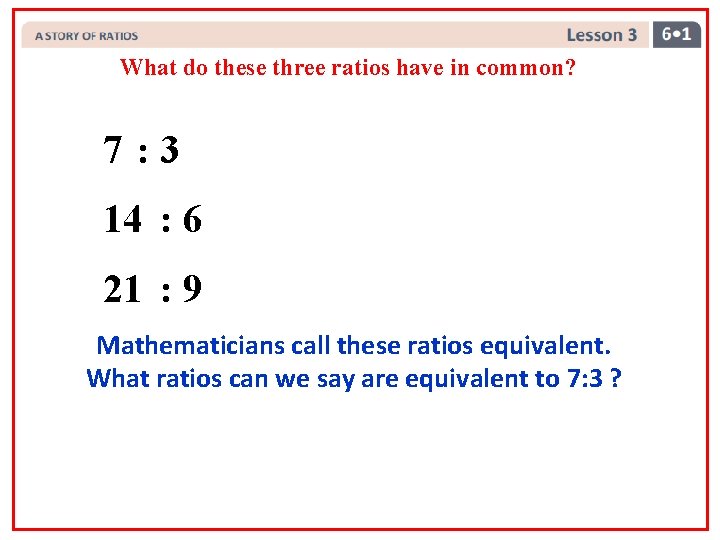 What do these three ratios have in common? 7 : 3 14 : 6