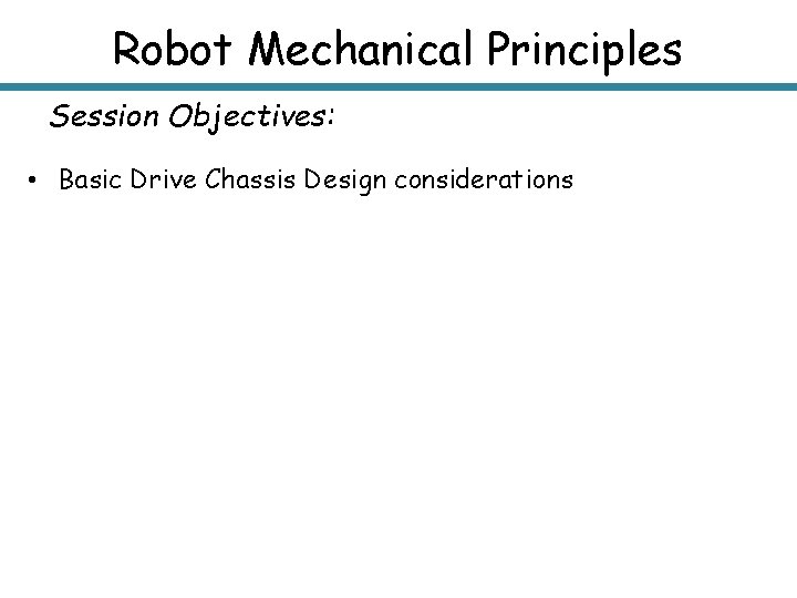 Robot Mechanical Principles Session Objectives: • Basic Drive Chassis Design considerations 