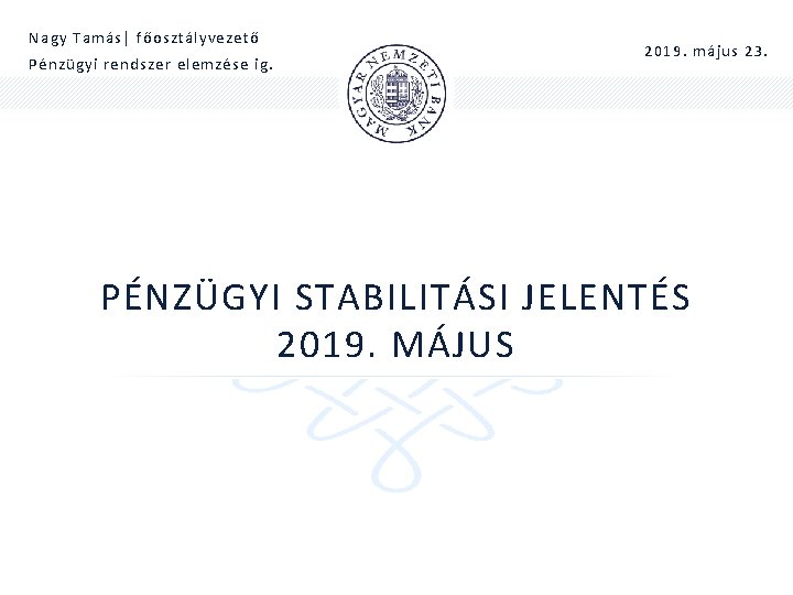 Nagy Tamás| főosztályvezető Pénzügyi rendszer elemzése ig. 2019. május 23. PÉNZÜGYI STABILITÁSI JELENTÉS 2019.