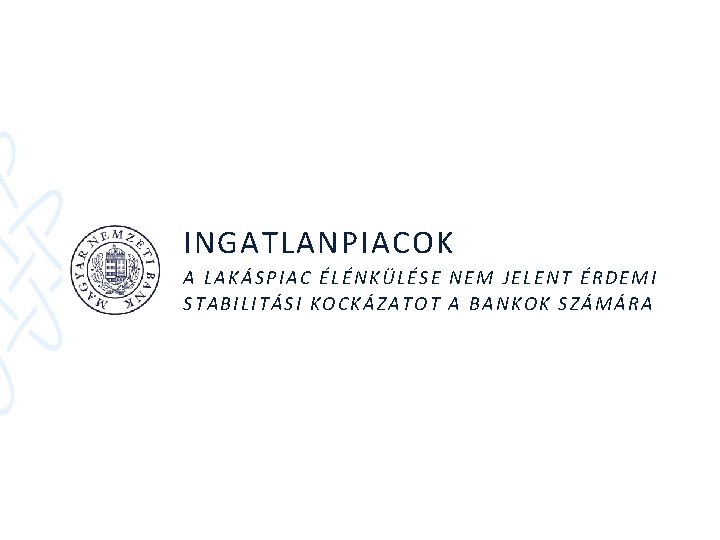 INGATLANPIACOK A LAKÁSPIAC ÉLÉNKÜLÉSE NEM JELENT ÉRDEMI STABILITÁSI KOCKÁZATOT A BANKOK SZÁMÁRA 