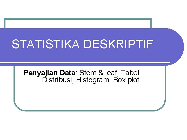 STATISTIKA DESKRIPTIF Penyajian Data: Stem & leaf, Tabel Distribusi, Histogram, Box plot 