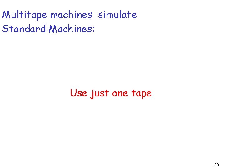 Multitape machines simulate Standard Machines: Use just one tape 46 