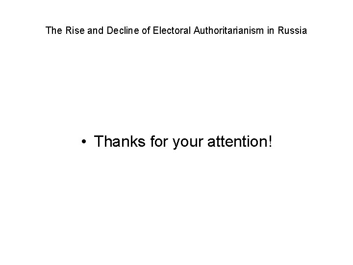 The Rise and Decline of Electoral Authoritarianism in Russia • Thanks for your attention!