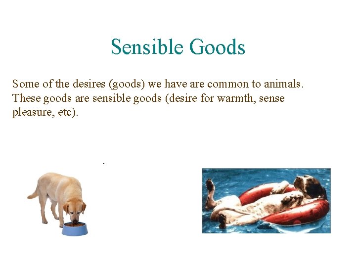 Sensible Goods Some of the desires (goods) we have are common to animals. These