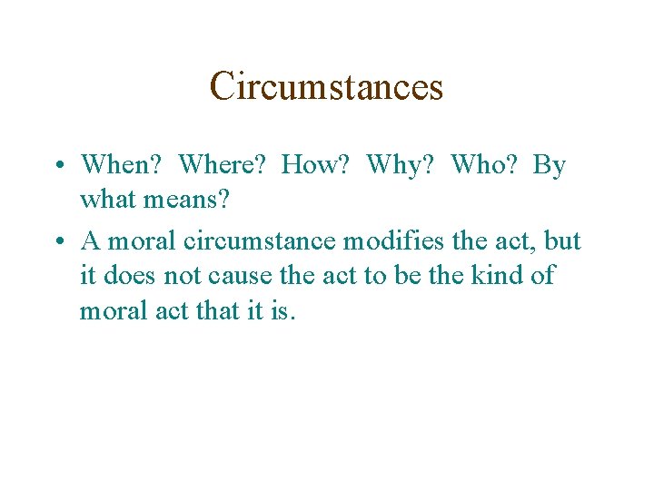 Circumstances • When? Where? How? Why? Who? By what means? • A moral circumstance