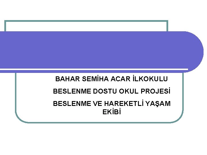 BAHAR SEMİHA ACAR İLKOKULU BESLENME DOSTU OKUL PROJESİ BESLENME VE HAREKETLİ YAŞAM EKİBİ 