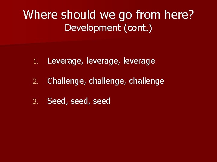 Where should we go from here? Development (cont. ) 1. Leverage, leverage 2. Challenge, Where should we go from here? Development (cont. ) 1. Leverage, leverage 2. Challenge,