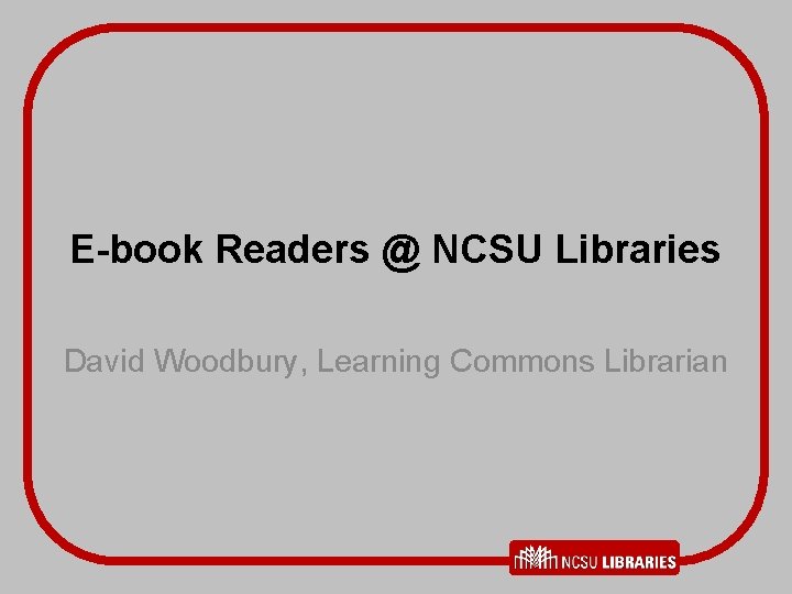 E-book Readers @ NCSU Libraries David Woodbury, Learning Commons Librarian 