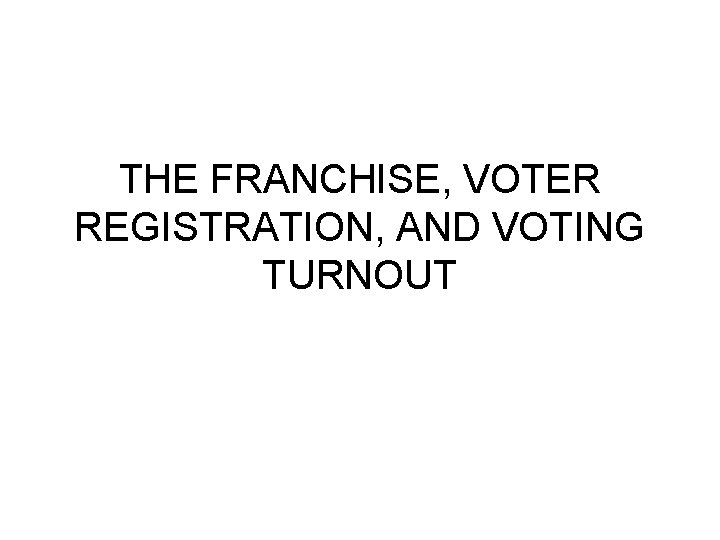 THE FRANCHISE, VOTER REGISTRATION, AND VOTING TURNOUT 
