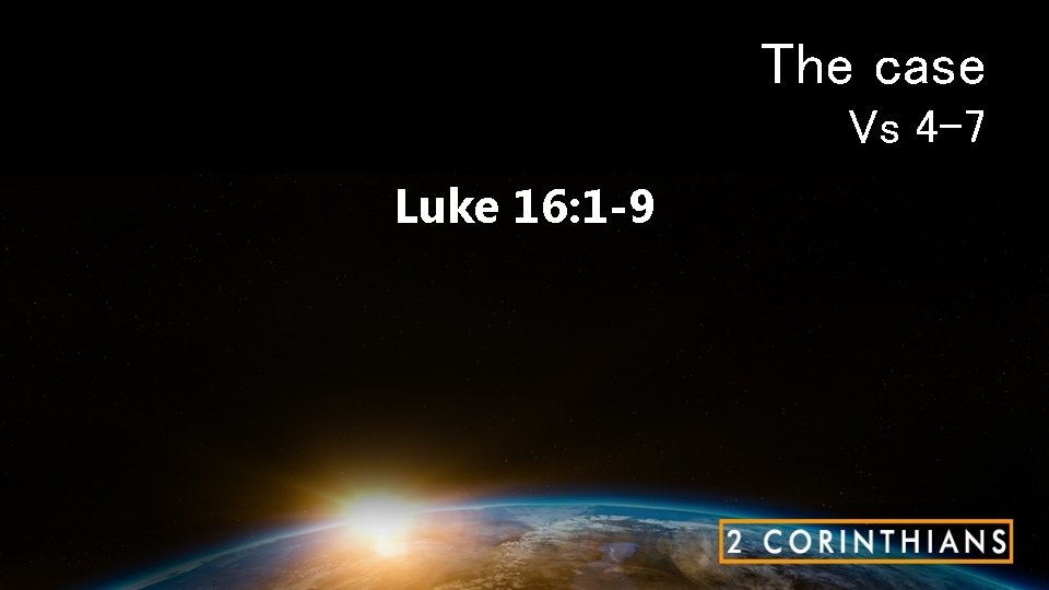 The case Vs 4 -7 Luke 16: 1 -9 