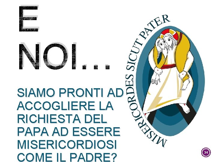 E NOI… SIAMO PRONTI AD ACCOGLIERE LA RICHIESTA DEL PAPA AD ESSERE MISERICORDIOSI COME