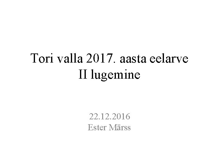 Tori valla 2017. aasta eelarve II lugemine 22. 12. 2016 Ester Märss 