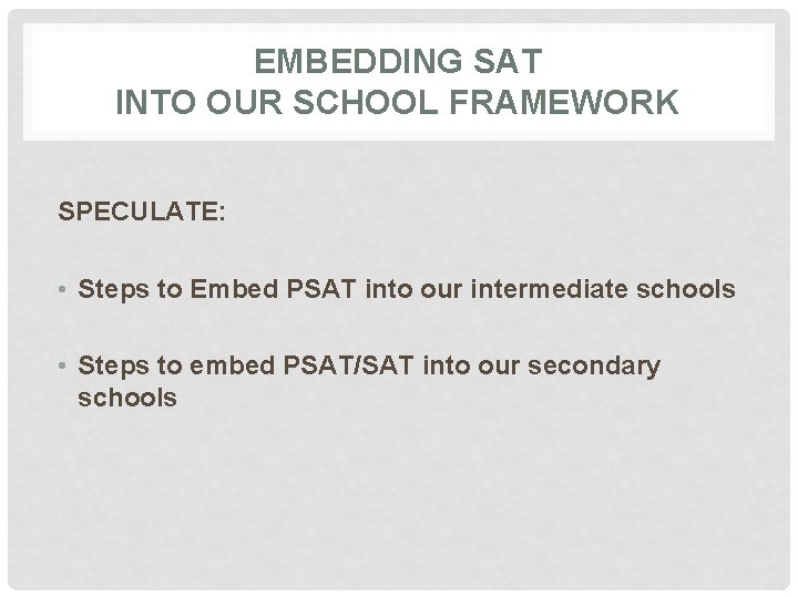 EMBEDDING SAT INTO OUR SCHOOL FRAMEWORK SPECULATE: • Steps to Embed PSAT into our