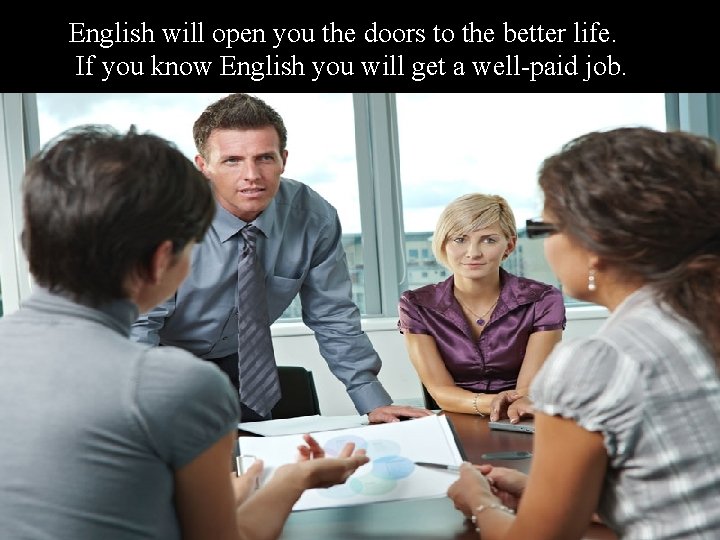 English will open you the doors to the better life. If you know English