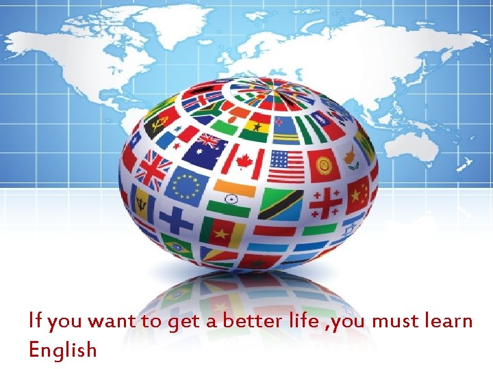 If you want to get a better life , you must learn English 
