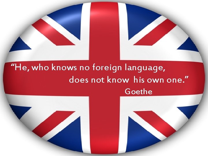 “He, who knows no foreign language, does not know his own one. ” Goethe