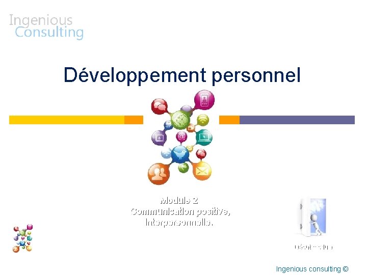 Développement personnel Module 2 Communication positive, interpersonnelle. Début module Ingenious consulting © 