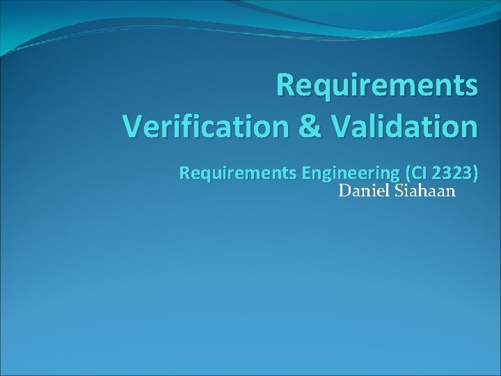 Requirements Verification & Validation Requirements Engineering (CI 2323) Daniel Siahaan 