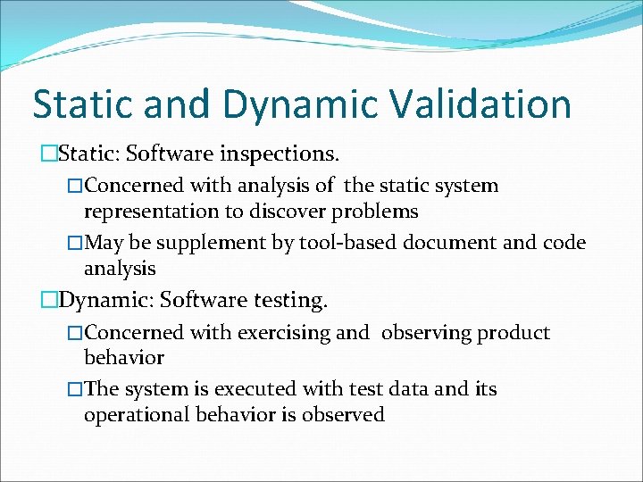 Static and Dynamic Validation �Static: Software inspections. �Concerned with analysis of the static system