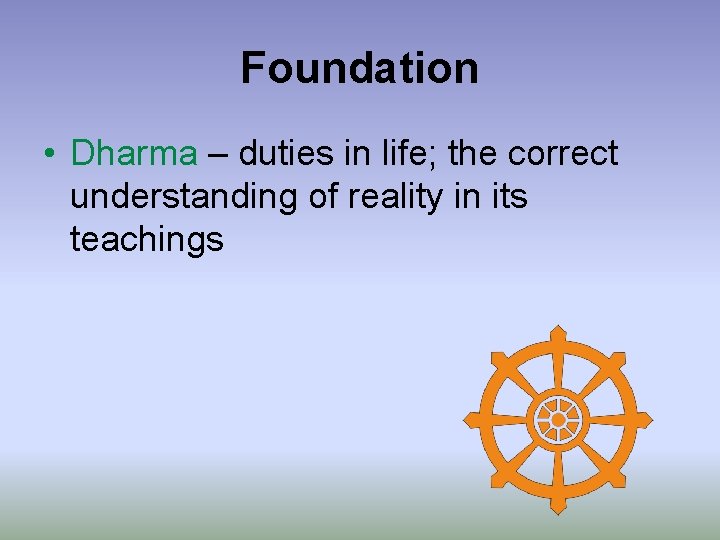 Foundation • Dharma – duties in life; the correct understanding of reality in its