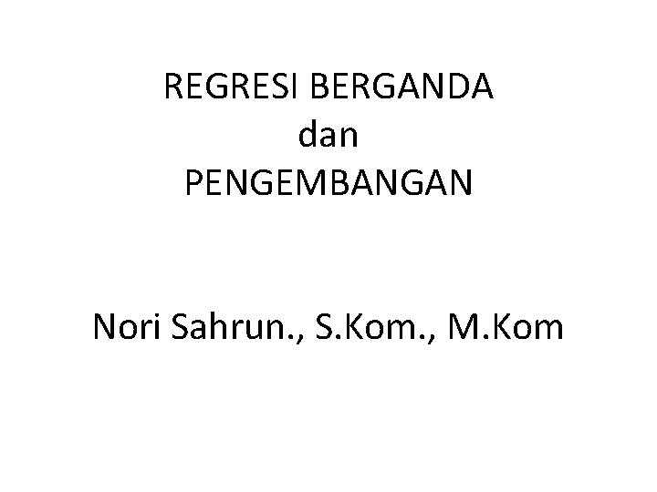 REGRESI BERGANDA dan PENGEMBANGAN Nori Sahrun. , S. Kom. , M. Kom 