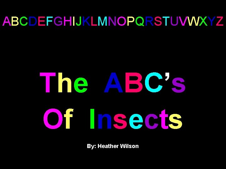 ABCDEFGHIJKLMNOPQRSTUVWXYZ The ABC’s Of Insects By: Heather Wilson 