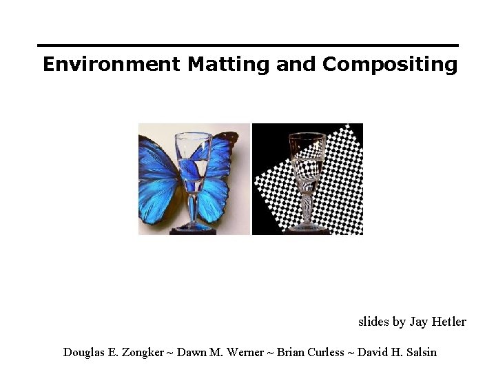 Environment Matting and Compositing slides by Jay Hetler Douglas E. Zongker ~ Dawn M.