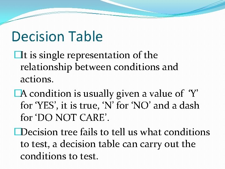 Decision Table �It is single representation of the relationship between conditions and actions. �A