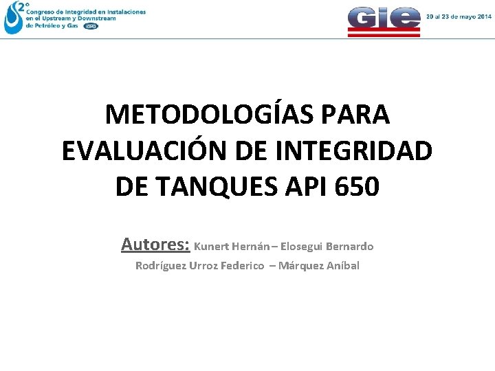 METODOLOGÍAS PARA EVALUACIÓN DE INTEGRIDAD DE TANQUES API 650 Autores: Kunert Hernán – Elosegui METODOLOGÍAS PARA EVALUACIÓN DE INTEGRIDAD DE TANQUES API 650 Autores: Kunert Hernán – Elosegui