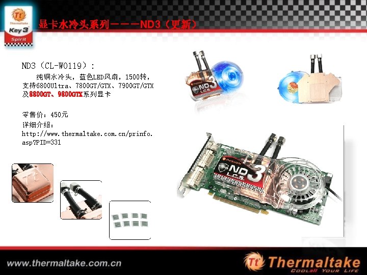 显卡水冷头系列－－－ND 3（更新） ND 3（CL-W 0119）: 纯铜水冷头，蓝色LED风扇，1500转， 支持6800 Ultra、7800 GT/GTX、7900 GT/GTX 及8800 GT、9800 GTX系列显卡 零售价：