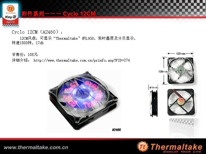 附件系列－－－ Cyclo 12 CM（A 2460）： 12 CM风扇，可显示“Thermaltake”的LOGO，实时温度及分贝显示， 转速 1500转，17 db 零售价： 108元 详细介绍： http: