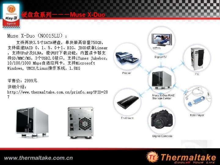 硬盘盒系列－－－Muse X-Duo（N 0015 LU）： 支持两块 3. 5寸SATA硬盘，单块最高容量 750 GB， 支持组建RAID 0、1、5、0＋1、BIG、JBOD或者Linear ，支持UPn. P及DLNA，提供BT下载功能，内置读卡器支 持SD/MMC/MS，3个USB