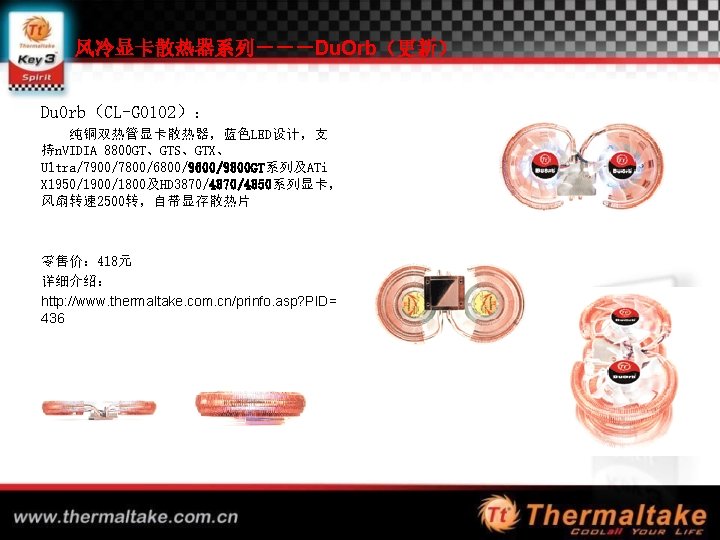 风冷显卡散热器系列－－－Du. Orb（更新） Du. Orb（CL-G 0102）： 纯铜双热管显卡散热器，蓝色LED设计，支 持n. VIDIA 8800 GT、GTS、GTX、 Ultra/7900/7800/6800/9600/9800 GT系列及ATi X 1950/1900/1800及HD
