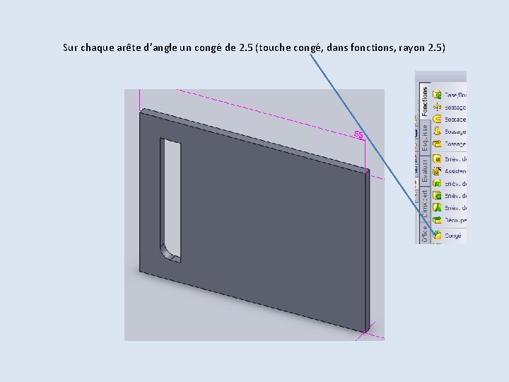 Sur chaque arête d’angle un congé de 2. 5 (touche congé, dans fonctions, rayon