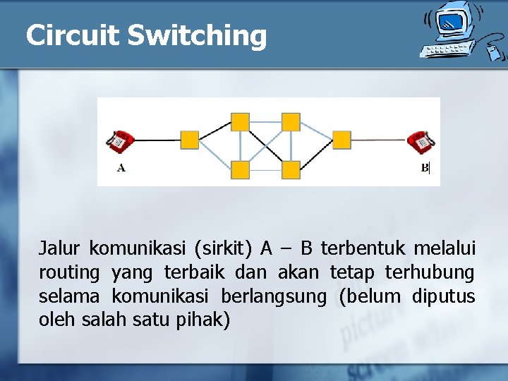 Circuit Switching Jalur komunikasi (sirkit) A – B terbentuk melalui routing yang terbaik dan