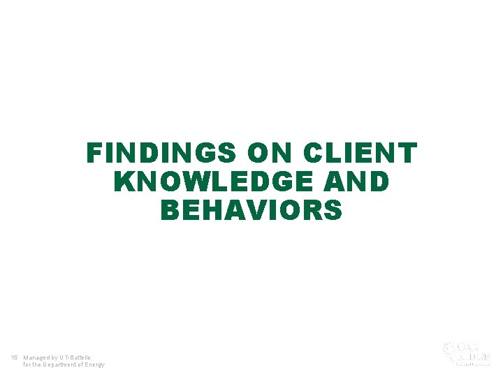 FINDINGS ON CLIENT KNOWLEDGE AND BEHAVIORS 15 Managed by UT-Battelle for the Department of