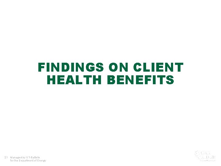 FINDINGS ON CLIENT HEALTH BENEFITS 21 Managed by UT-Battelle for the Department of Energy