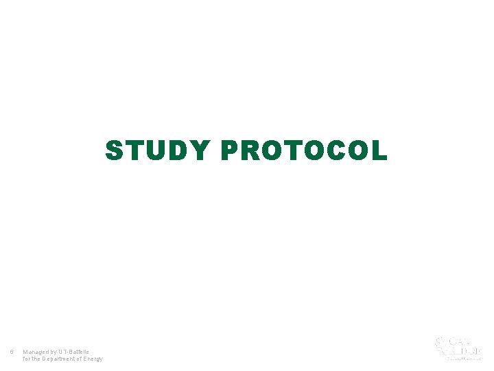 STUDY PROTOCOL 6 Managed by UT-Battelle for the Department of Energy 