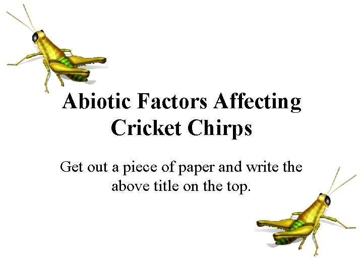 Abiotic Factors Affecting Cricket Chirps Get out a piece of paper and write the
