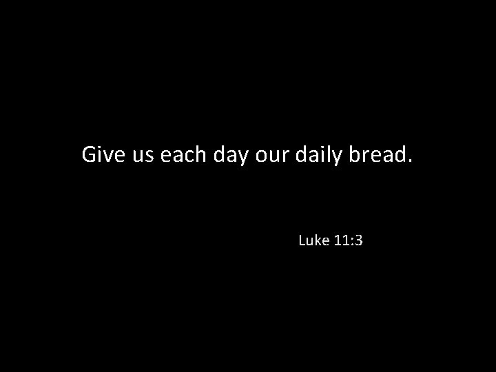 Give us each day our daily bread. Luke 11: 3 