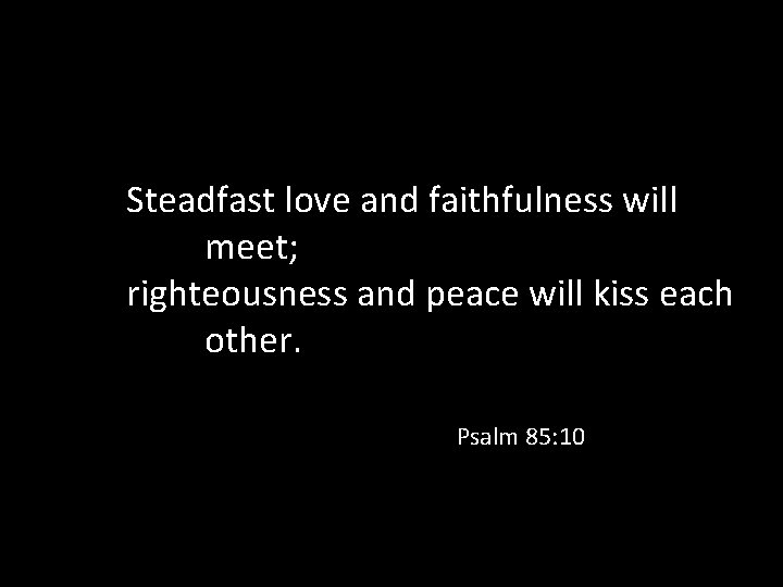 Steadfast love and faithfulness will meet; righteousness and peace will kiss each other. Psalm