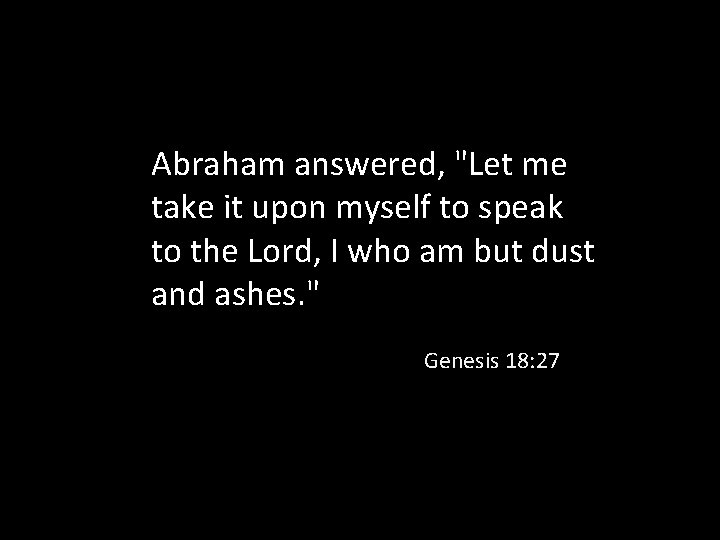 Abraham answered, "Let me take it upon myself to speak to the Lord, I