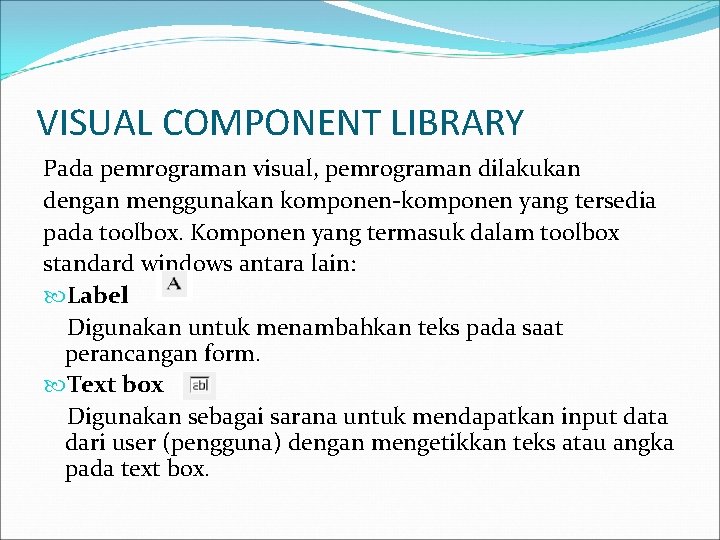 VISUAL COMPONENT LIBRARY Pada pemrograman visual, pemrograman dilakukan dengan menggunakan komponen-komponen yang tersedia pada