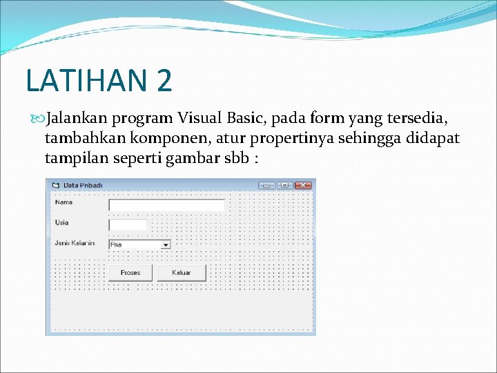 LATIHAN 2 Jalankan program Visual Basic, pada form yang tersedia, tambahkan komponen, atur propertinya