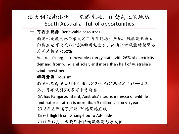 澳大利亚南澳州---充满生机、蓬勃向上的地域 South Australia– full of opportunities -- 可再生能源 Renewable resources 南澳州是澳大利亚最大的可再生能源生产地。风能发电与太 阳能发电可满足本州 26%的用电需求。南澳州对风能的投资占 澳洲总投资的50%