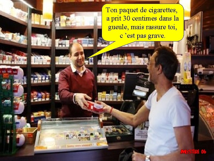 Ton paquet de cigarettes, a prit 30 centimes dans la gueule, mais rassure toi, Ton paquet de cigarettes, a prit 30 centimes dans la gueule, mais rassure toi,