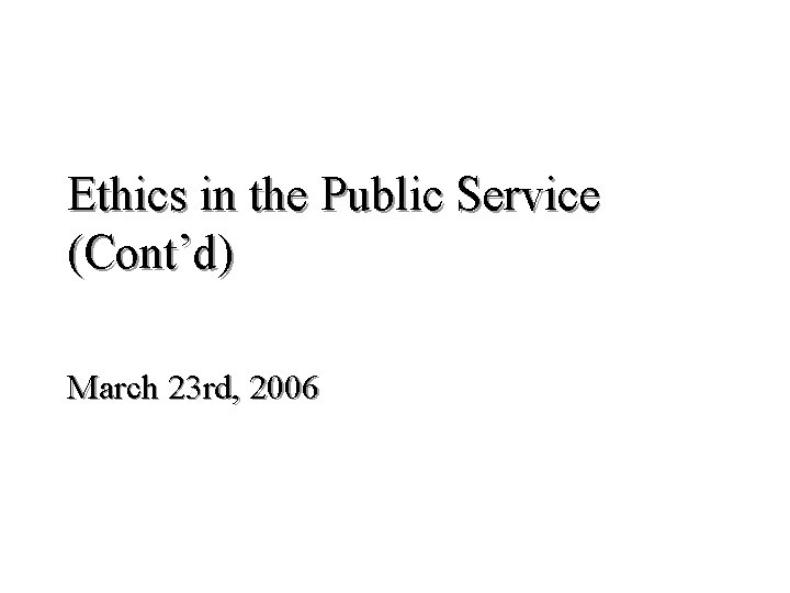Ethics in the Public Service (Cont’d) March 23 rd, 2006 