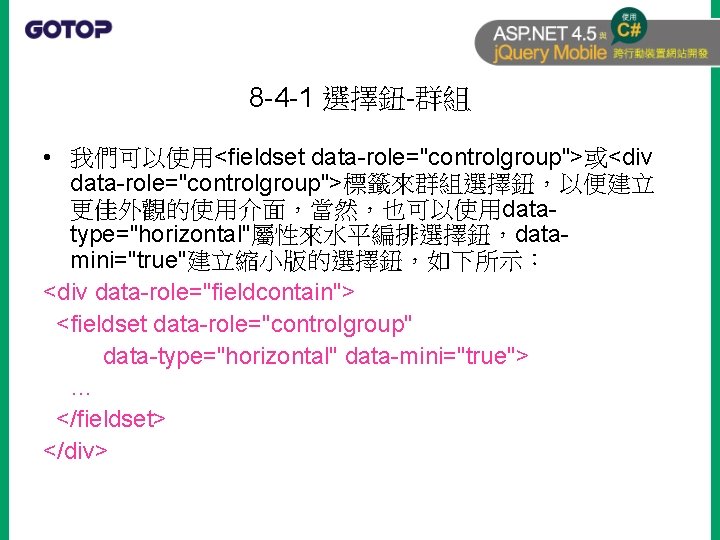8 -4 -1 選擇鈕-群組 • 我們可以使用<fieldset data-role="controlgroup">或<div data-role="controlgroup">標籤來群組選擇鈕，以便建立 更佳外觀的使用介面，當然，也可以使用datatype="horizontal"屬性來水平編排選擇鈕，datamini="true"建立縮小版的選擇鈕，如下所示： <div data-role="fieldcontain"> <fieldset data-role="controlgroup" data-type="horizontal"