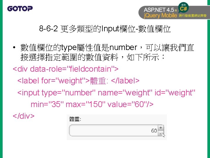 8 -6 -2 更多類型的Input欄位-數值欄位 • 數值欄位的type屬性值是number，可以讓我們直 接選擇指定範圍的數值資料，如下所示： <div data-role="fieldcontain"> <label for="weight">體重: </label> <input type="number"