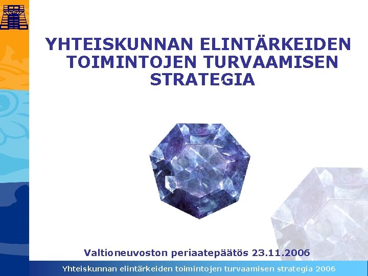 YHTEISKUNNAN ELINTÄRKEIDEN TOIMINTOJEN TURVAAMISEN STRATEGIA Valtioneuvoston periaatepäätös 23. 11. 2006 Yhteiskunnan elintärkeiden toimintojen turvaamisen